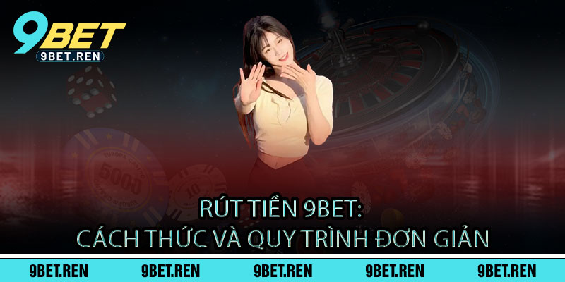 Rút tiền 9BET: Cách thức và quy trình đơn giản