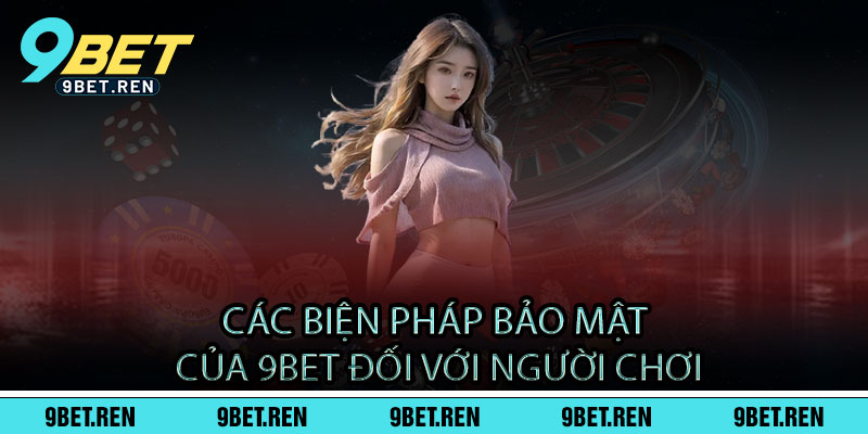 Chính Sách Bảo Mật 9BET - Cam kết bảo mật 100%, chơi ngay không lo 2 Các Biện Pháp Bảo Mật Của 9BET Đối Với Người Chơi