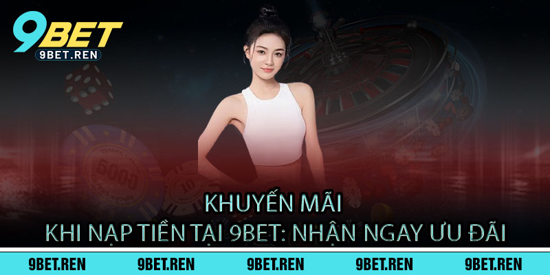 Khuyến Mãi Khi Nạp Tiền Tại 9BET: Nhận Ngay Ưu Đãi