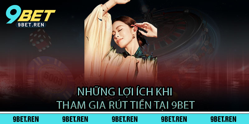 Những lợi ích khi tham gia rút tiền tại 9BET